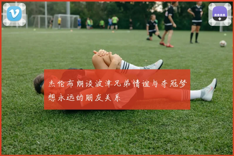 杰伦布朗谈波津兄弟情谊与夺冠梦想永远的朋友关系
