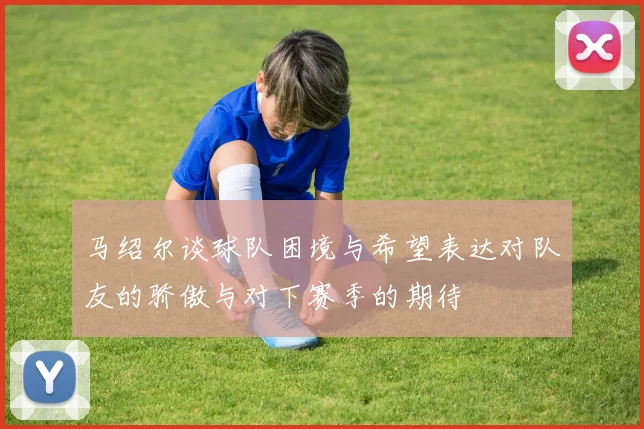 马绍尔谈球队困境与希望表达对队友的骄傲与对下赛季的期待