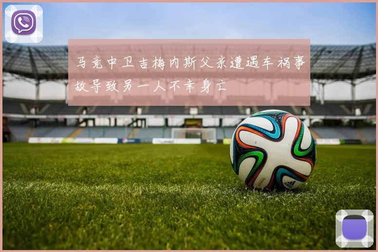 马竞中卫吉梅内斯父亲遭遇车祸事故导致另一人不幸身亡