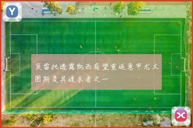 莫雷托透露凯西有望重返意甲尤文图斯是其追求者之一