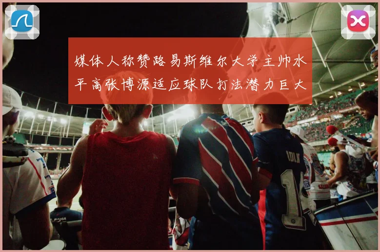 媒体人称赞路易斯维尔大学主帅水平高张博源适应球队打法潜力巨大