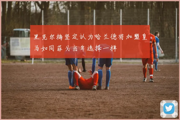 里克尔梅坚定认为哈兰德将加盟皇马如同菲戈当年选择一样
