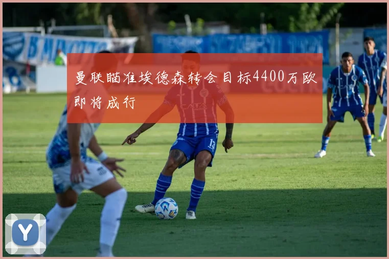 曼联瞄准埃德森转会目标4400万欧即将成行