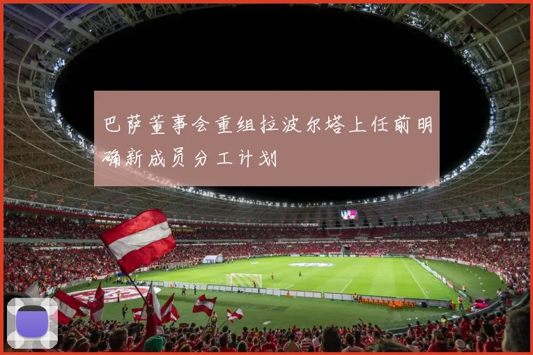 巴萨董事会重组拉波尔塔上任前明确新成员分工计划