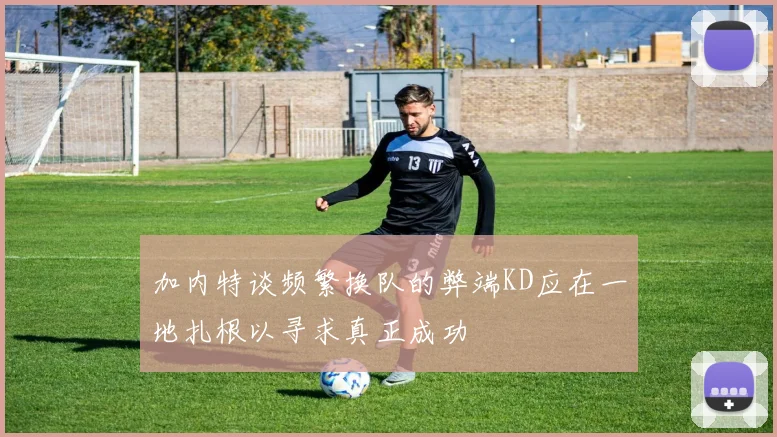 加内特谈频繁换队的弊端KD应在一地扎根以寻求真正成功