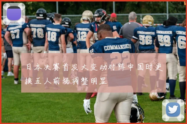 日本决赛首发大变动对阵中国时更换五人前场调整明显