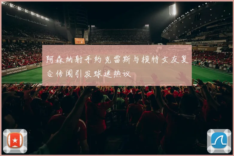 阿森纳射手约克雷斯与模特女友复合传闻引发球迷热议