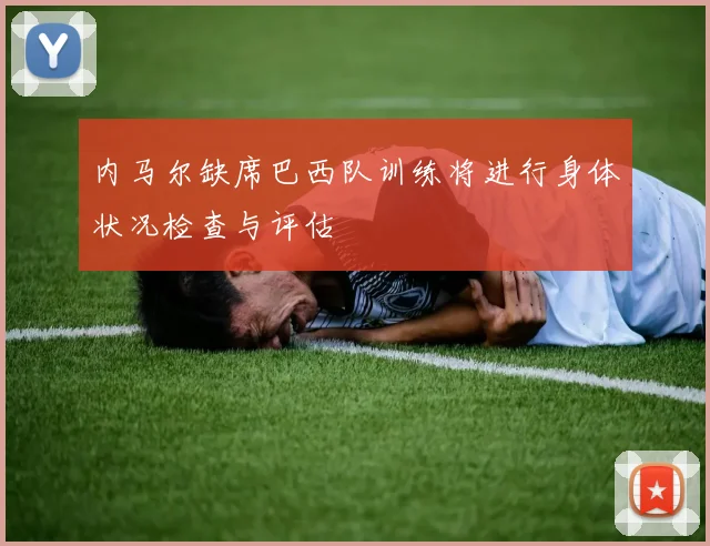 内马尔缺席巴西队训练将进行身体状况检查与评估