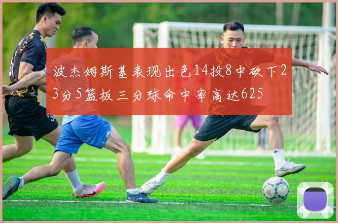 波杰姆斯基表现出色14投8中砍下23分5篮板三分球命中率高达625