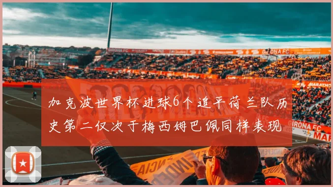 加克波世界杯进球6个追平荷兰队历史第二仅次于梅西姆巴佩同样表现出色