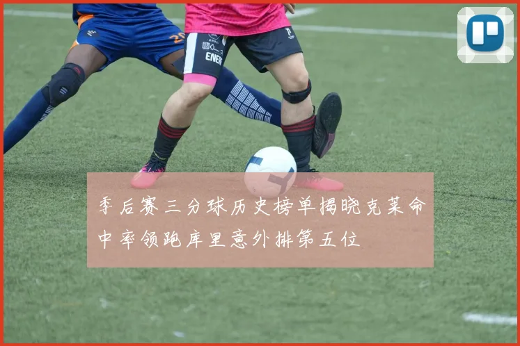 季后赛三分球历史榜单揭晓克莱命中率领跑库里意外排第五位
