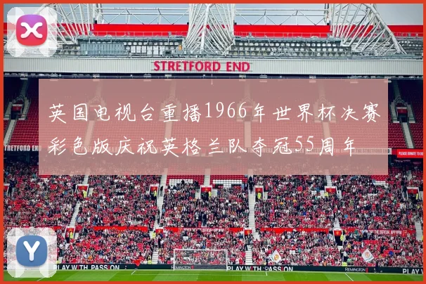 英国电视台重播1966年世界杯决赛彩色版庆祝英格兰队夺冠55周年