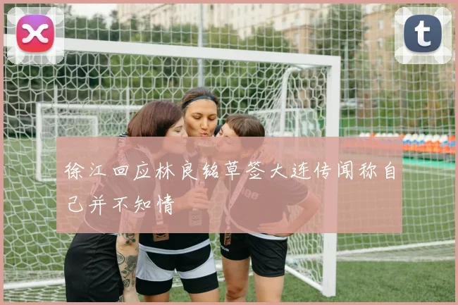 徐江回应林良铭草签大连传闻称自己并不知情