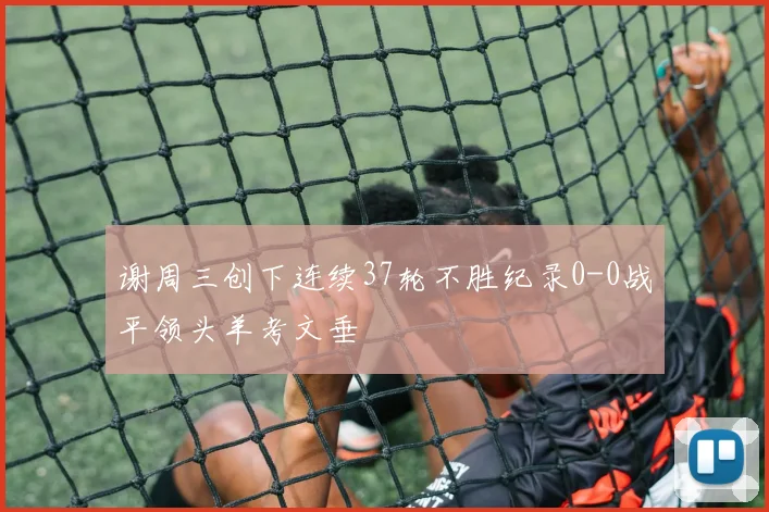 谢周三创下连续37轮不胜纪录0-0战平领头羊考文垂