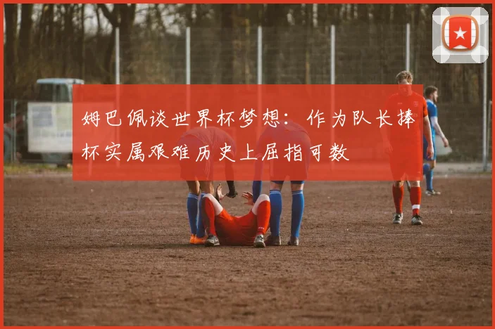 姆巴佩谈世界杯梦想：作为队长捧杯实属艰难历史上屈指可数