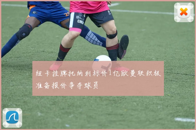 纽卡挂牌托纳利标价1亿欧曼联积极准备报价争夺球员