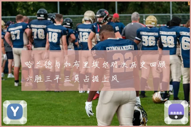 哈兰德与加布里埃尔对决历史回顾六胜三平三负占据上风